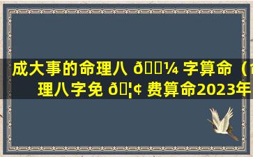 成大事的命理八 🐼 字算命（命理八字免 🦢 费算命2023年运势）